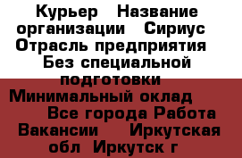 Курьер › Название организации ­ Сириус › Отрасль предприятия ­ Без специальной подготовки › Минимальный оклад ­ 80 000 - Все города Работа » Вакансии   . Иркутская обл.,Иркутск г.